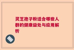 灵芝孢子粉适合哪些人群的健康益处与应用解析