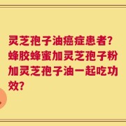 灵芝孢子油癌症患者？蜂胶蜂蜜加灵芝孢子粉加灵芝孢子油一起吃功效？