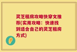 灵芝租房攻略快穿文推荐(实用攻略：快速找到适合自己的灵芝租房方式)
