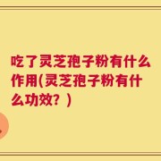 吃了灵芝孢子粉有什么作用(灵芝孢子粉有什么功效？)