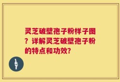 灵芝破壁孢子粉样子图？详解灵芝破壁孢子粉的特点和功效？
