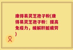康得易灵芝孢子粉(康得易灵芝孢子粉：提高免疫力，缓解肝脏疲劳)