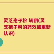 灵芝孢子粉 转阴(灵芝孢子粉的药效被重新认识)