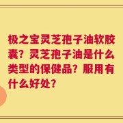 极之宝灵芝孢子油软胶囊？灵芝孢子油是什么类型的保健品？服用有什么好处？