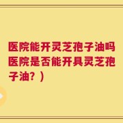 医院能开灵芝孢子油吗医院是否能开具灵芝孢子油？)