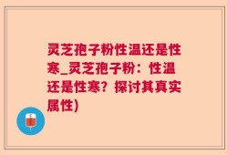 灵芝孢子粉性温还是性寒_灵芝孢子粉：性温还是性寒？探讨其真实属性)