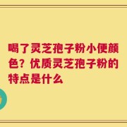 喝了灵芝孢子粉小便颜色？优质灵芝孢子粉的特点是什么