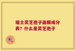 瑞士灵芝孢子面膜成分表？什么是灵芝孢子
