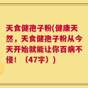 天食健孢子粉(健康天然，天食健孢子粉从今天开始就能让你百病不侵！（47字）)