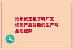 沧州灵芝孢子粉厂家 优质产品背后的生产与品质保障