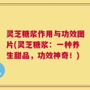 灵芝糖浆作用与功效图片(灵芝糖浆：一种养生甜品，功效神奇！)