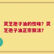 灵芝孢子油的性味？灵芝孢子油正宗做法？