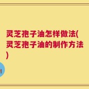 灵芝孢子油怎样做法(灵芝孢子油的制作方法)
