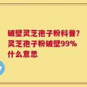 破壁灵芝孢子粉科普？灵芝孢子粉破壁99%什么意思