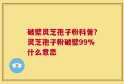 破壁灵芝孢子粉科普？灵芝孢子粉破壁99%什么意思