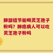 肺部结节能喝灵芝孢子粉吗？肺癌病人可以吃灵芝孢子粉吗
