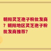 朝阳灵芝孢子粉批发商？朝阳地区灵芝孢子粉批发商推荐？
