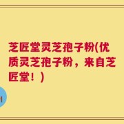 芝匠堂灵芝孢子粉(优质灵芝孢子粉，来自芝匠堂！)