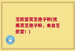芝匠堂灵芝孢子粉(优质灵芝孢子粉，来自芝匠堂！)
