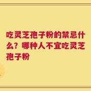 吃灵芝孢子粉的禁忌什么？哪种人不宜吃灵芝孢子粉