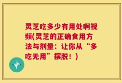 灵芝吃多少有用处啊视频(灵芝的正确食用方法与剂量：让你从“多吃无用”摆脱！)