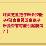 吃灵芝皇孢子粉会拉肚子吗(食用灵芝皇孢子粉是否有可能引起腹泻？)