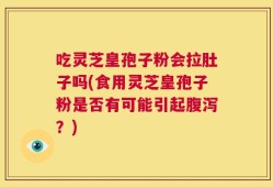 吃灵芝皇孢子粉会拉肚子吗(食用灵芝皇孢子粉是否有可能引起腹泻？)