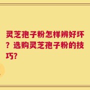 灵芝孢子粉怎样辨好坏？选购灵芝孢子粉的技巧？