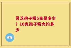 灵芝孢子粉5克是多少？10克孢子粉大约多少