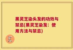 黑灵芝染头发的功效与禁忌(黑灵芝染发：使用方法与禁忌)