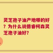 灵芝孢子油产地哪的好？为什么说德睿柯森灵芝孢子油好？