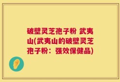 破壁灵芝孢子粉 武夷山(武夷山的破壁灵芝孢子粉：强效保健品)