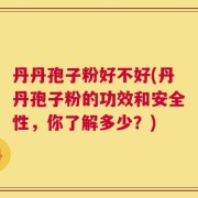 丹丹孢子粉好不好(丹丹孢子粉的功效和安全性，你了解多少？)