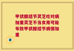 甲状腺结节灵芝吃对病加重灵芝不当食用可能导致甲状腺结节病情加重