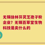 无锡徐林芬灵芝孢子粉企业？无锡百草堂生物科技是卖什么的