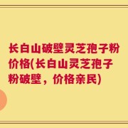 长白山破壁灵芝孢子粉价格(长白山灵芝孢子粉破壁，价格亲民)