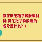 修正灵芝孢子粉胶囊材料(灵芝孢子粉胶囊的成分是什么？)