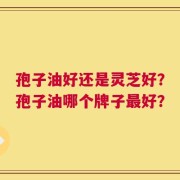 孢子油好还是灵芝好？孢子油哪个牌子最好？