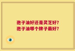 孢子油好还是灵芝好？孢子油哪个牌子最好？