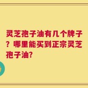 灵芝孢子油有几个牌子？哪里能买到正宗灵芝孢子油？