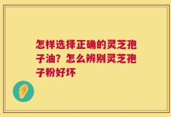 怎样选择正确的灵芝孢子油？怎么辨别灵芝孢子粉好坏
