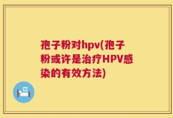 孢子粉对hpv(孢子粉或许是治疗HPV感染的有效方法)
