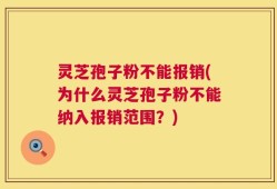 灵芝孢子粉不能报销(为什么灵芝孢子粉不能纳入报销范围？)