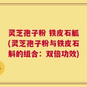 灵芝孢子粉 铁皮石觚(灵芝孢子粉与铁皮石斛的组合：双倍功效)
