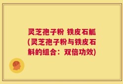 灵芝孢子粉 铁皮石觚(灵芝孢子粉与铁皮石斛的组合：双倍功效)