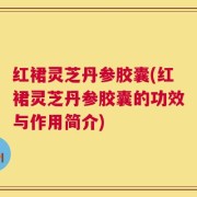 红裙灵芝丹参胶囊(红裙灵芝丹参胶囊的功效与作用简介)