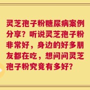 灵芝孢子粉糖尿病案例分享？听说灵芝孢子粉非常好，身边的好多朋友都在吃，想问问灵芝孢子粉究竟有多好？
