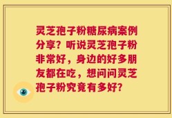 灵芝孢子粉糖尿病案例分享？听说灵芝孢子粉非常好，身边的好多朋友都在吃，想问问灵芝孢子粉究竟有多好？