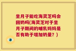 坐月子能吃海灵芝吗会回奶吗(海灵芝对于坐月子期间的哺乳妈妈是否有助于增加奶量？)