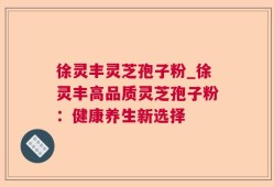 徐灵丰灵芝孢子粉_徐灵丰高品质灵芝孢子粉：健康养生新选择